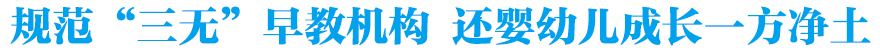 规范&ldquo;三无&rdquo;早教机构 还婴幼儿成长一方净土