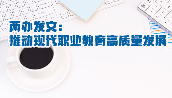 两办发文：推动现代职业教育高质量发展